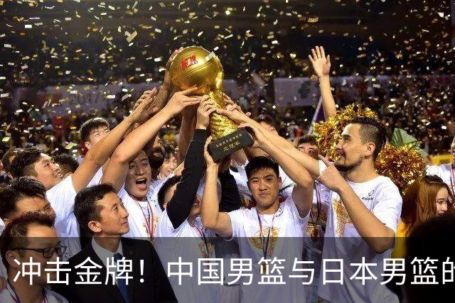 冲击金牌！中国男篮与日本男篮的决战时刻